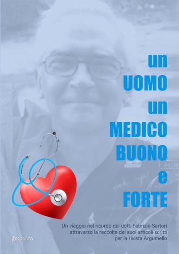 Un uomo un medico buono e forte - Un viaggio nel ricordo del dott. Fabrizio Sartori attraverso la raccolta dei suoi articoli scritti per la rivista Argumello