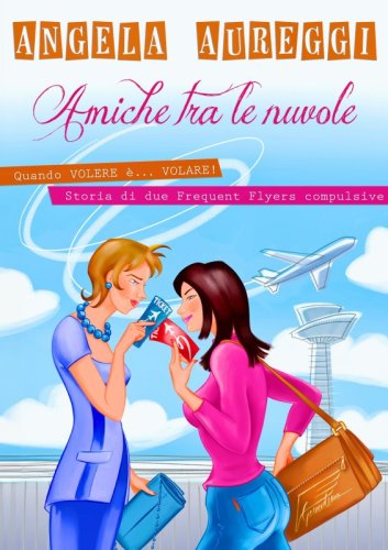 Amiche tra le nuvole - Quando VOLERE è... VOLARE! Storia di due Frequent Flyers compulsive