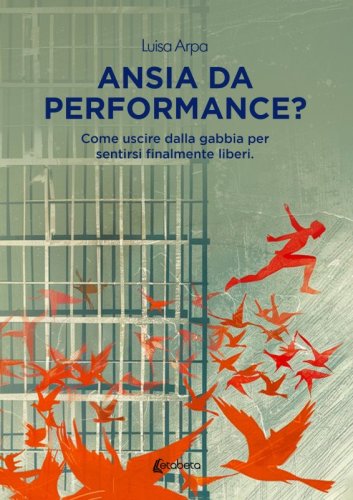 Ansia da performance? - Come uscire dalla gabbia per sentirsi finalmente liberi