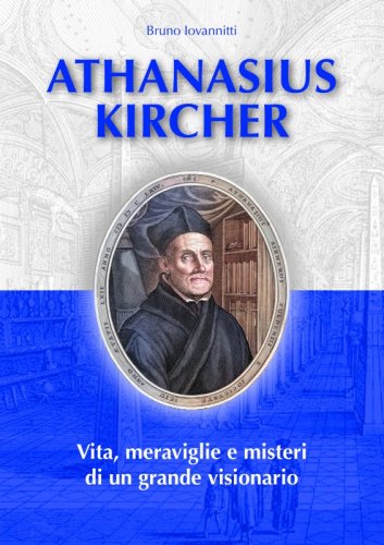 Athanasius Kircher - Vita, meraviglie e misteri di un grande visionario