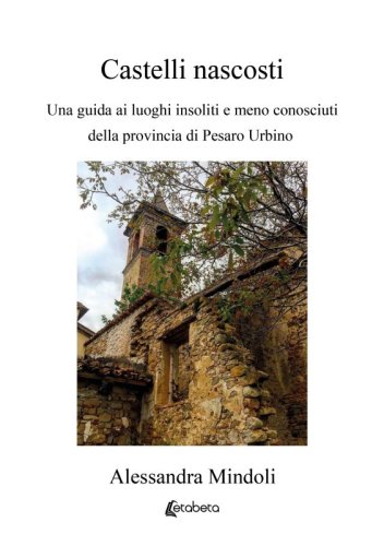 Castelli nascosti - Una guida ai luoghi insoliti e meno conosciuti della provincia di Pesaro Urbino