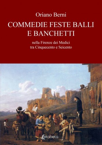 Commedie feste balli e banchetti - nella Firenze dei Medici tra Cinquecento e Seicento