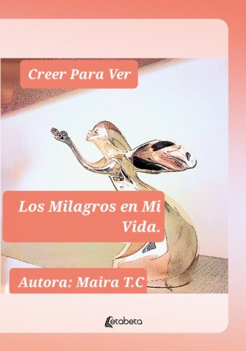 Creer Para Ver. Los Milagros en Mi Vida.