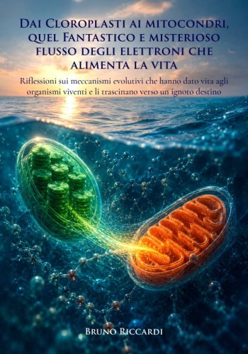 Dai Cloroplasti ai mitocondri, quel Fantastico e misterioso flusso degli elettroni che alimenta la vita - Riflessioni sui meccanismi evolutivi che hanno dato vita agli organismi viventi e li trascinano verso un ignoto destino