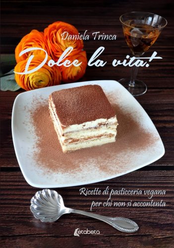 Dolce la vita! - Ricette di pasticceria vegana per chi non si accontenta