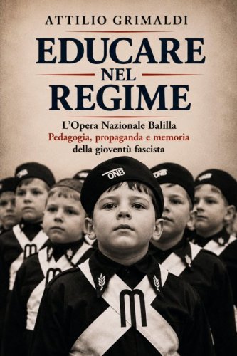 Educare nel Regime - L'Opera Nazionale Balilla. Pedagogia, propaganda e memoria della giovent&ugrave; fascista