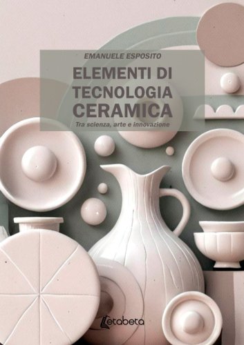 Elementi di tecnologia ceramica - Tra scienza, arte e innovazione