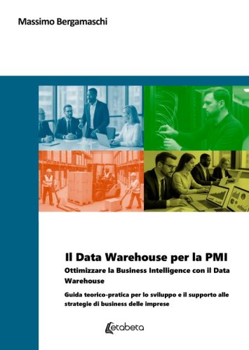 Il Data Warehouse per la PMI - Ottimizzare la Business Intelligence con il Data Warehouse. Guida teorico-pratica per lo sviluppo e il supporto alle strategie di business delle imprese