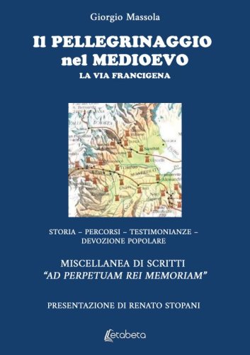 Il Pellegrinaggio nel Medioevo - La Via Francigena. Storia – Percorsi – Testimonianze – Devozione popolare