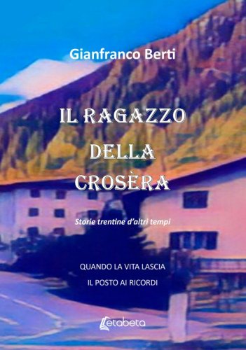 Il ragazzo della Crosèra - Storie trentine d'altri tempi. Quando la vita lascia il posto ai ricordi