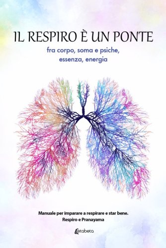 Il respiro è un ponte fra corpo, soma e psiche, essenza, energia - Manuale per imparare a respirare e star bene. Respiro e Pranayama.