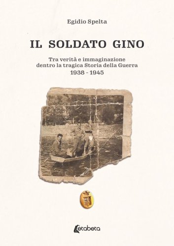 Il soldato Gino - Tra verità e immaginazione dentro la tragica Storia della Guerra 1938 - 1945