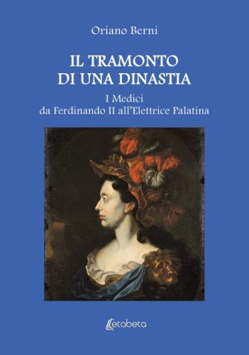 Il tramonto di una dinastia - I Medici da Ferdinando II all’Elettrice Palatina