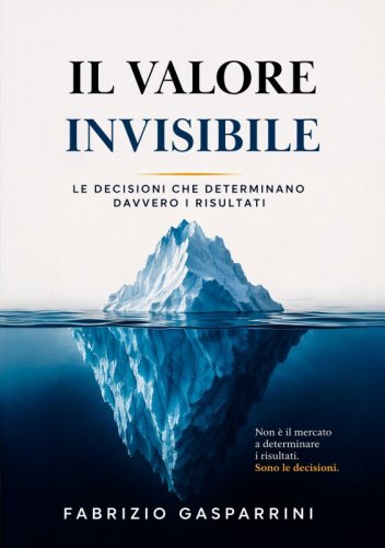 Il valore invisibile - Le decisioni che determinano davvero i risultati. Non &egrave; il mercato a determinare i risultati. Sono le decisioni.