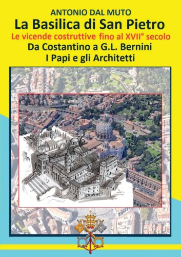La Basilica di San Pietro - Le vicende costruttive fino al XVII° secolo. Da Costantino a G.L. Bernini. I Papi e gli Architetti