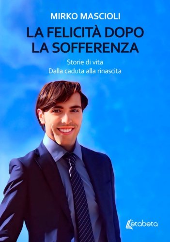 La felicit&agrave; dopo la sofferenza - Storie di vita. Dalla caduta alla rinascita