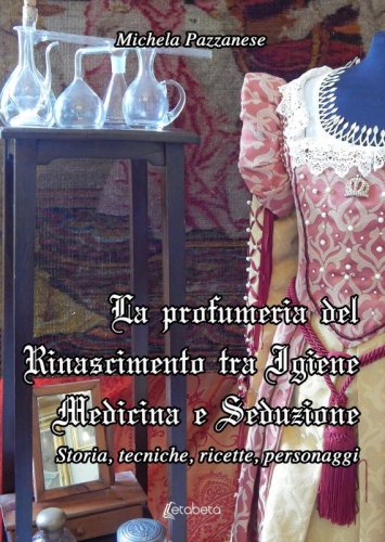 La profumeria del Rinascimento tra Igiene Medicina e Seduzione - Storie, tecniche, ricette, personaggi