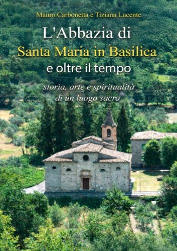L'Abbazia di Santa Maria in Basilica e oltre il tempo - storia, arte e spiritualit&agrave; di un luogo sacro