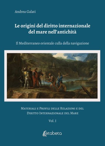 Le origini del diritto internazionale del mare nell'antichità. Il Mediterraneo orientale culla della navigazione - Materiali e Profili delle Relazioni e del Diritto Internazionale del Mare Vol. 1