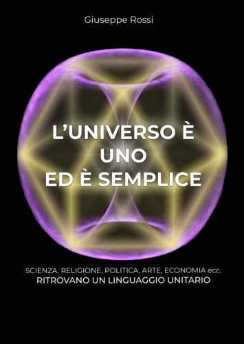 L’universo è uno ed è semplice - Scienza, religione, politica, arte, economia ecc. ritrovano un linguaggio unitario