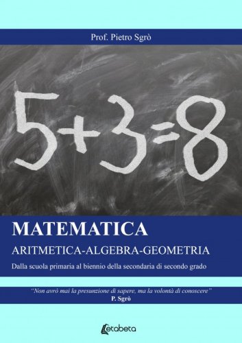 Matematica. Aritmetica-Algebra-Geometria - Dalla scuola primaria al biennio della secondaria di secondo grado