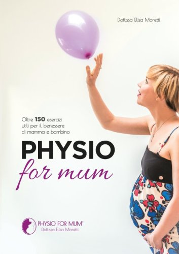 Physio for mum - Oltre 150 esercizi utili per il benessere di mamma e bambino