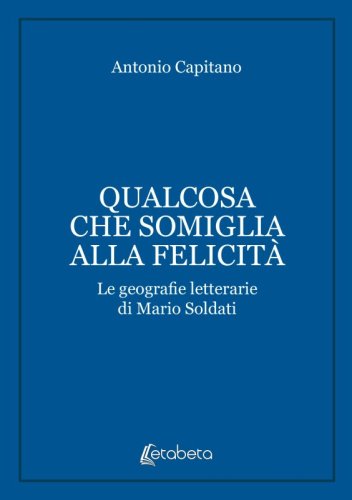 Qualcosa che somiglia alla felicit&agrave; - Le geografie letterarie di Mario Soldati