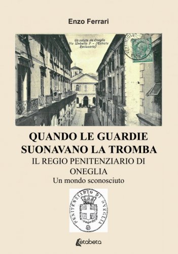 Quando le guardie suonavano la tromba - Il regio penitenziario di Oneglia. Un mondo sconosciuto