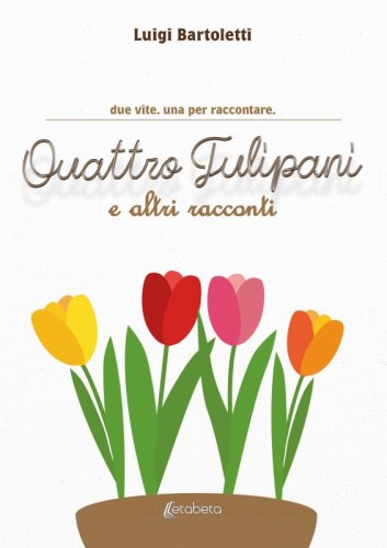 Quattro Tulipani e altri racconti - due vite. una per raccontare.