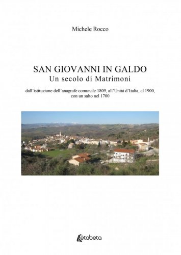 San Giovanni in Galdo. Un secolo di matrimoni - dall’istituzione dell’anagrafe comunale 1809, all’Unità d’Italia, al 1900, con un salto nel 1700