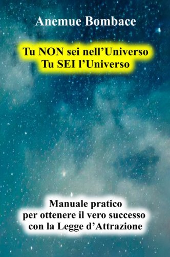 Tu NON sei nell'Universo. Tu SEI l'Universo - Manuale pratico per ottenere il vero successo con la Legge d'Attrazione