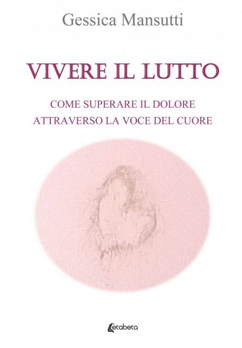 Vivere il lutto - Come superare il dolore attraverso la voce del cuore